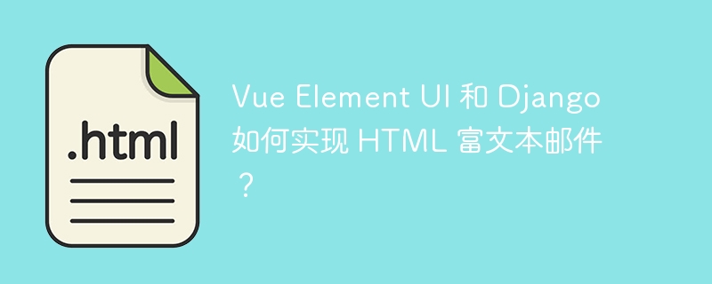 Vue Element UI 和 Django 如何实现 HTML 富文本邮件？