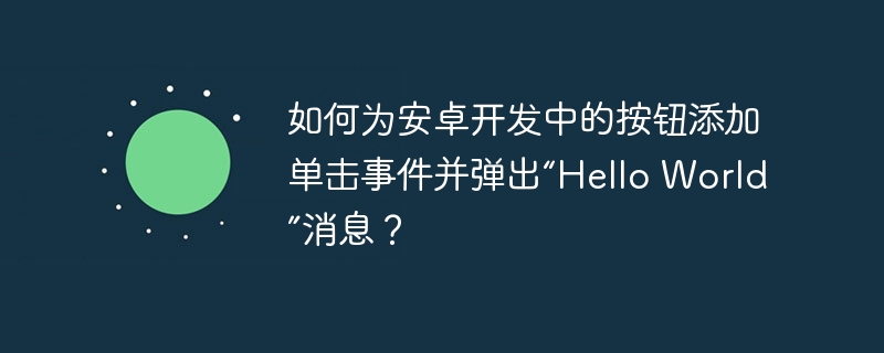 如何为安卓开发中的按钮添加单击事件并弹出“Hello World”消息？