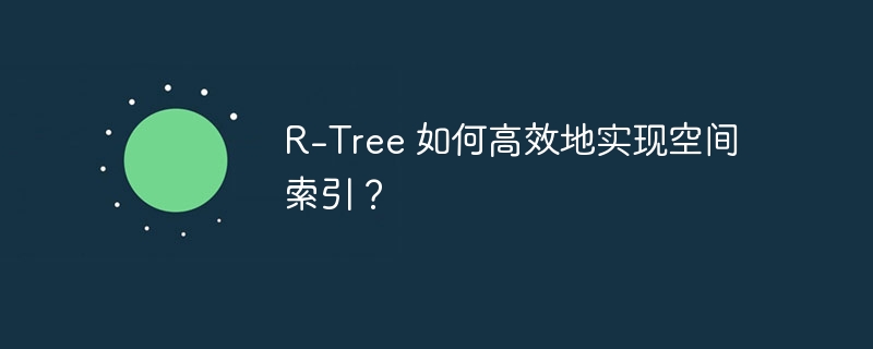 R-Tree 如何高效地实现空间索引？