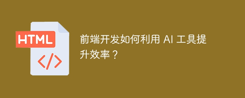 前端开发如何利用 AI 工具提升效率？