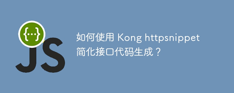 如何使用 Kong httpsnippet 简化接口代码生成？