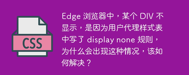 Edge 浏览器中，某个 DIV 不显示，是因为用户代理样式表中写了 display none 规则，为什么会出现这种情况，该如何解决？