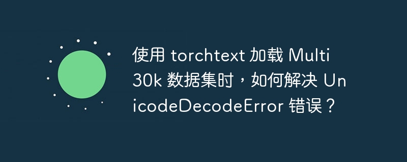 使用 torchtext 加载 Multi30k 数据集时，如何解决 UnicodeDecodeError 错误？