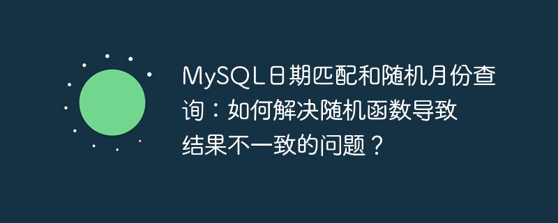 MySQL日期匹配和随机月份查询：如何解决随机函数导致结果不一致的问题？