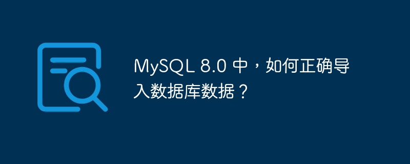 MySQL 8.0 中，如何正确导入数据库数据？