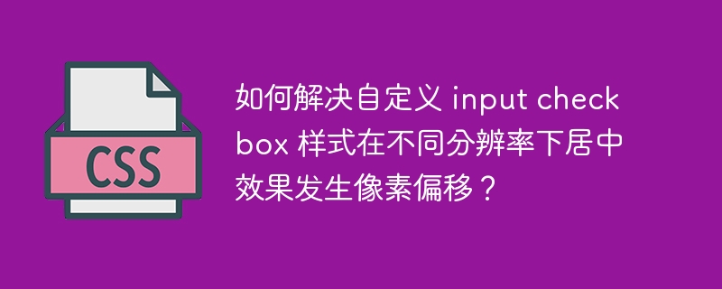 如何解决自定义 input checkbox 样式在不同分辨率下居中效果发生像素偏移？