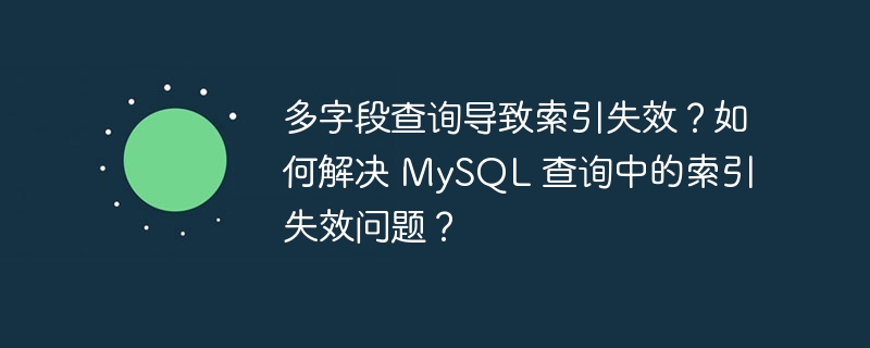 多字段查询导致索引失效？如何解决 MySQL 查询中的索引失效问题？