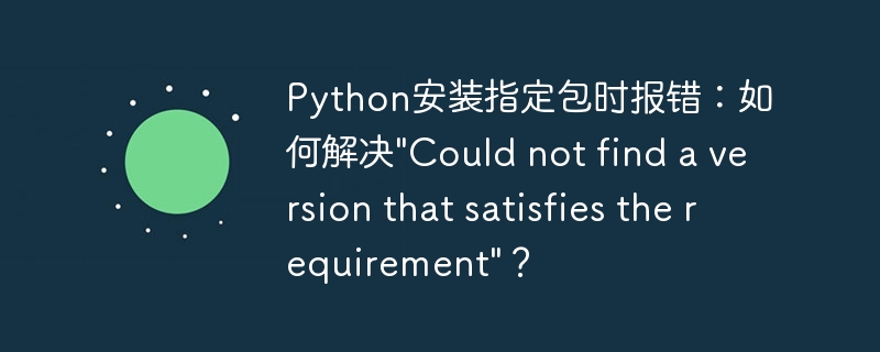 Python安装指定包时报错：如何解决&quot;Could not find a version that satisfies the requirement&quot;？