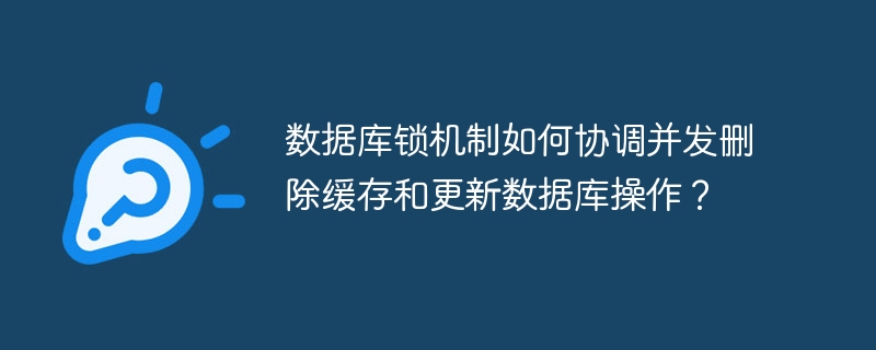 数据库锁机制如何协调并发删除缓存和更新数据库操作？