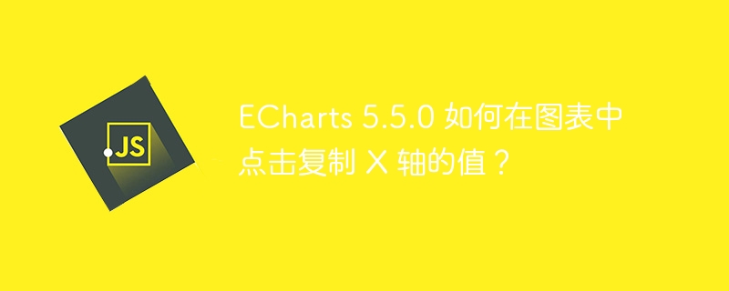 ECharts 5.5.0 如何在图表中点击复制 X 轴的值？