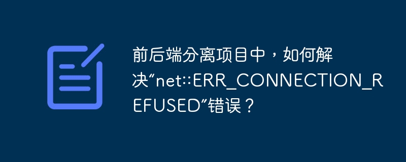 前后端分离项目中，如何解决“net::ERR_CONNECTION_REFUSED”错误？