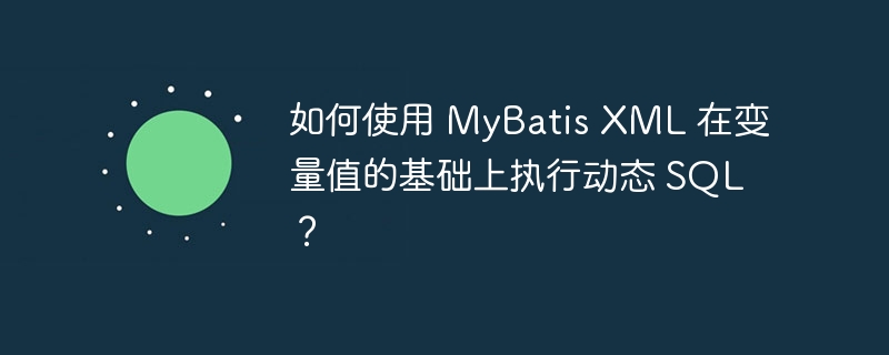 如何使用 MyBatis XML 在变量值的基础上执行动态 SQL？