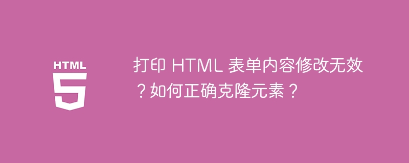 打印 HTML 表单内容修改无效？如何正确克隆元素？