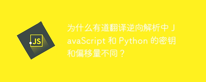 为什么有道翻译逆向解析中 JavaScript 和 Python 的密钥和偏移量不同？