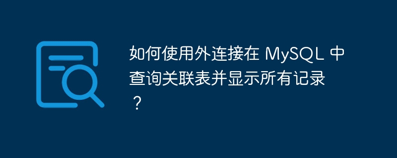 如何使用外连接在 MySQL 中查询关联表并显示所有记录？