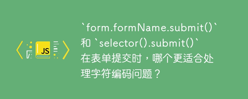 `form.formName.submit()` 和 `selector().submit()` 在表单提交时，哪个更适合处理字符编码问题？