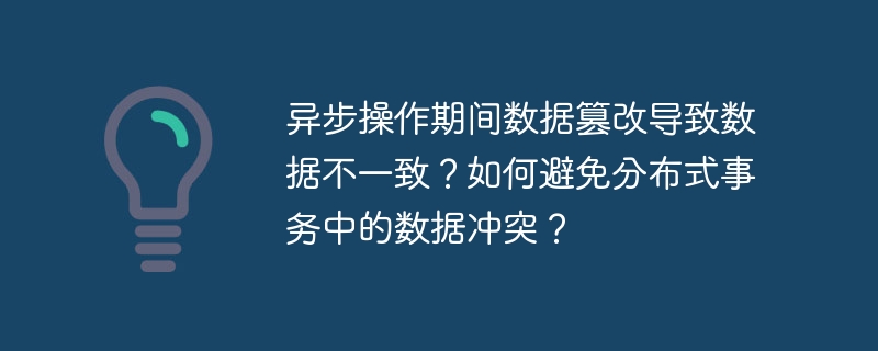 异步操作期间数据篡改导致数据不一致？如何避免分布式事务中的数据冲突？