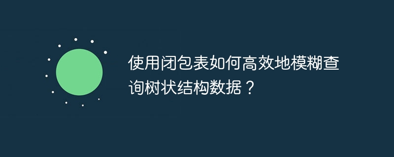 使用闭包表如何高效地模糊查询树状结构数据？