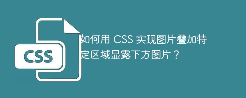 如何用 CSS 实现图片叠加特定区域显露下方图片？