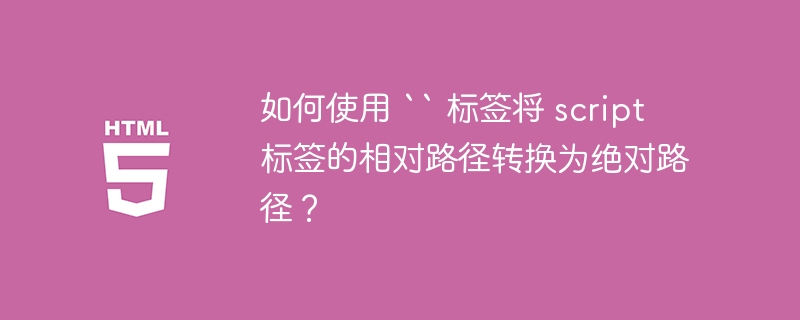 如何使用 `` 标签将 script 标签的相对路径转换为绝对路径？