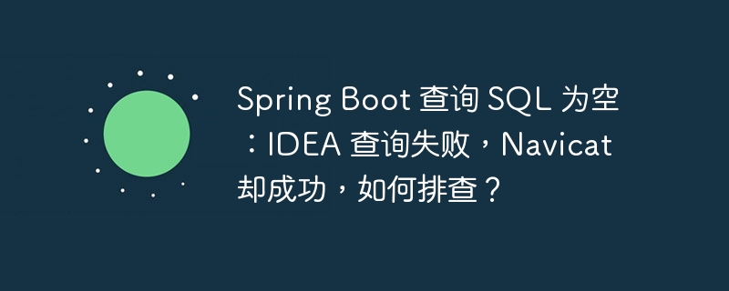 Spring Boot 查询 SQL 为空：IDEA 查询失败，Navicat 却成功，如何排查？