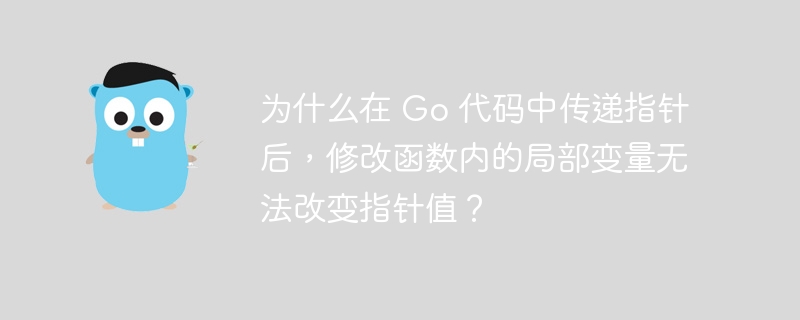 为什么在 Go 代码中传递指针后，修改函数内的局部变量无法改变指针值？