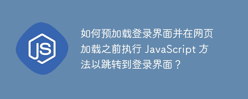 如何预加载登录界面并在网页加载之前执行 JavaScript 方法以跳转到登录界面？