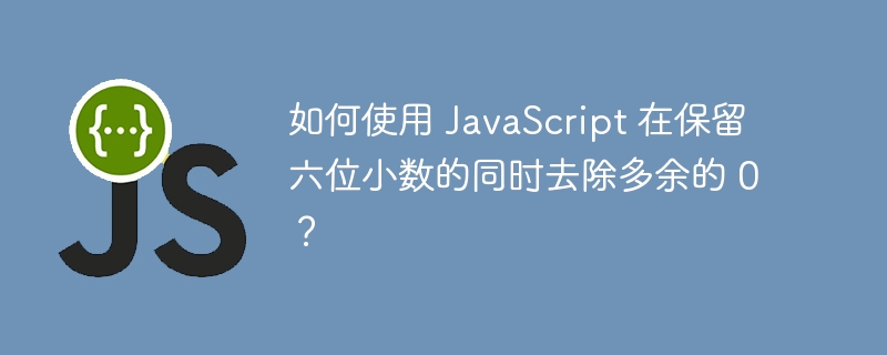 如何使用 JavaScript 在保留六位小数的同时去除多余的 0？