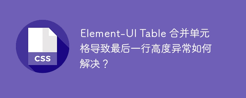 Element-UI Table 合并单元格导致最后一行高度异常如何解决？