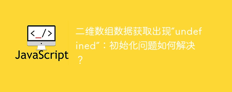 二维数组数据获取出现“undefined”：初始化问题如何解决？