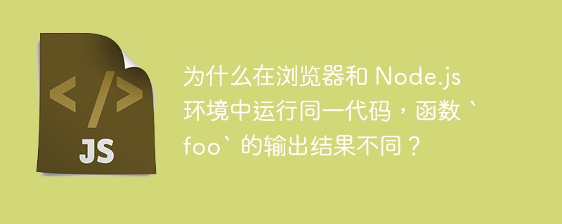 为什么在浏览器和 Node.js 环境中运行同一代码，函数 `foo` 的输出结果不同？