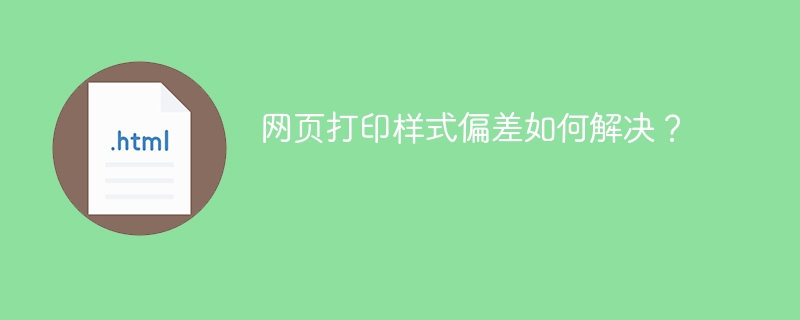 网页打印样式偏差如何解决？