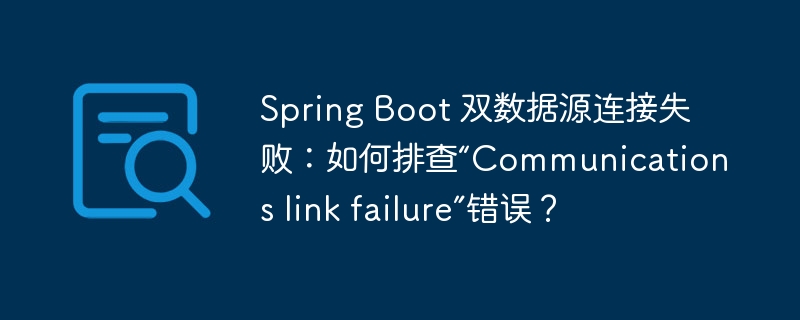 Spring Boot 双数据源连接失败：如何排查“Communications link failure”错误？