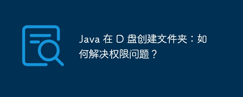 Java 在 D 盘创建文件夹：如何解决权限问题？