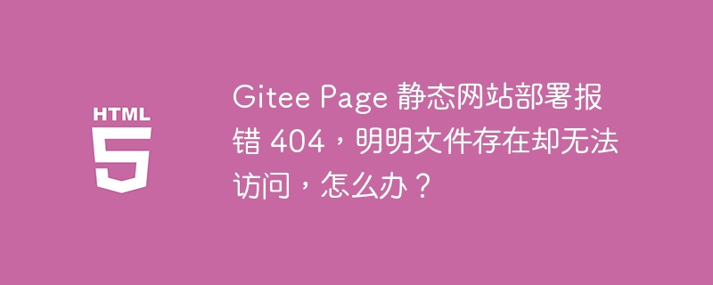 Gitee Page 静态网站部署报错 404，明明文件存在却无法访问，怎么办？