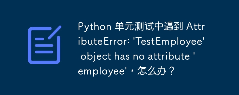 Python 单元测试中遇到 AttributeError: \'TestEmployee\' object has no attribute \'employee\'，怎么办？