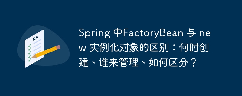 Spring 中FactoryBean 与 new 实例化对象的区别：何时创建、谁来管理、如何区分？