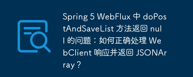 Spring 5 WebFlux 中 doPostAndSaveList 方法返回 null 的问题：如何正确处理 WebClient 响应并返回 JSONArray？