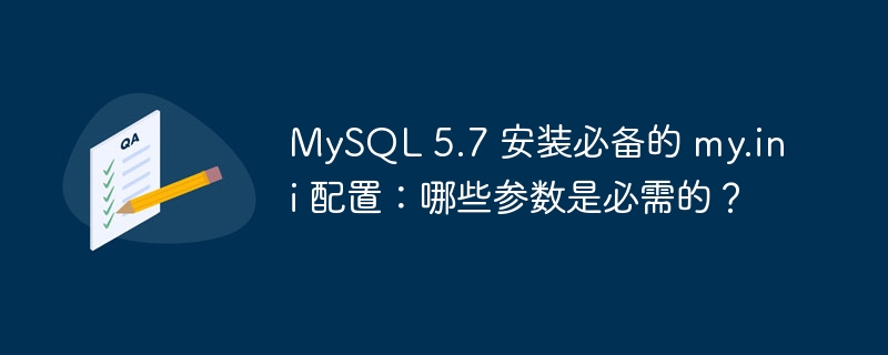 MySQL 5.7 安装必备的 my.ini 配置：哪些参数是必需的？