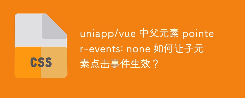 uniapp/vue 中父元素 pointer-events: none 如何让子元素点击事件生效？