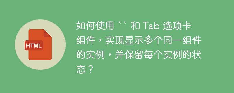 如何使用 `` 和 Tab 选项卡组件，实现显示多个同一组件的实例，并保留每个实例的状态？ 
