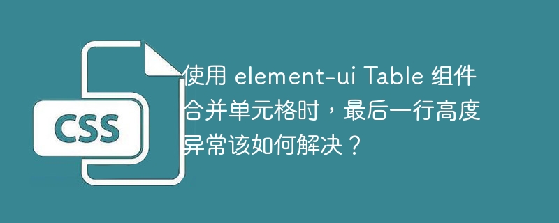 使用 element-ui table 组件合并单元格时，最后一行高度异常该如何解决？