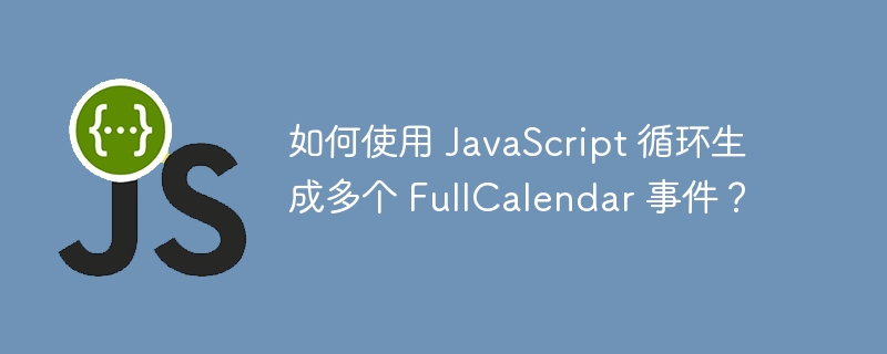 如何使用 JavaScript 循环生成多个 FullCalendar 事件？