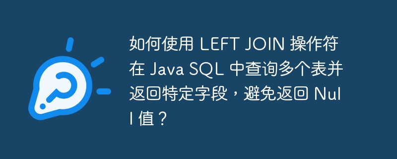 如何使用 LEFT JOIN 操作符在 Java SQL 中查询多个表并返回特定字段，避免返回 Null 值？