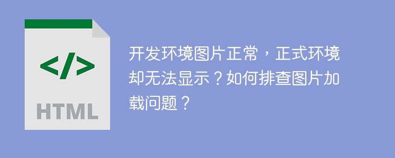 开发环境图片正常，正式环境却无法显示？如何排查图片加载问题？