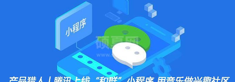 产品猎人 | 腾讯上线“和群”小程序 用音乐做兴趣社区