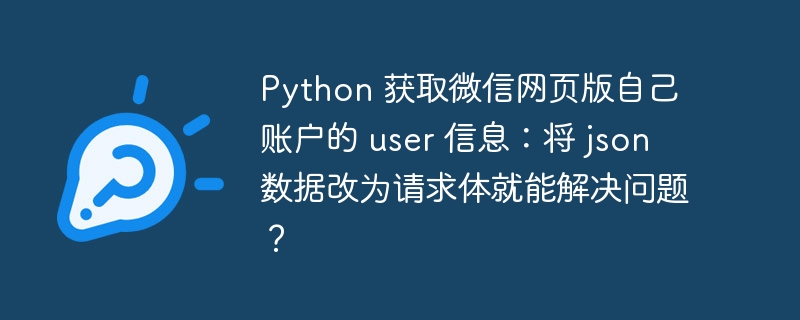 Python 获取微信网页版自己账户的 user 信息：将 json 数据改为请求体就能解决问题？