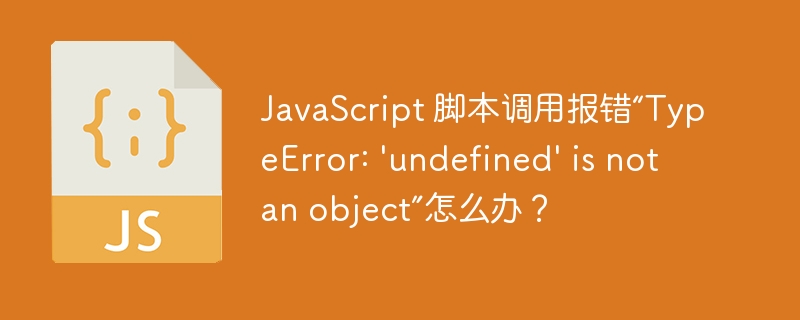 JavaScript 脚本调用报错“TypeError: 'undefined' is not an object”怎么办？