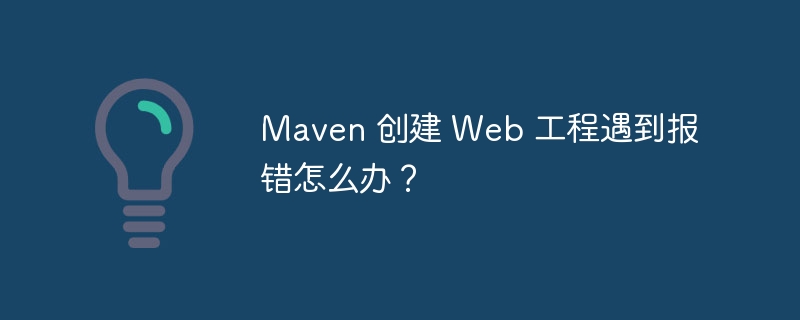 Maven 创建 Web 工程遇到报错怎么办？