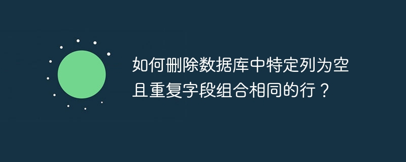 如何删除数据库中特定列为空且重复字段组合相同的行？